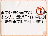重庆外语外事学院一届招收多少人，最近几年("重庆外语外事学院招生人数")