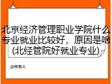 北京经济管理职业学院什么专业就业比较好，原因是啥(北经管院好就业专业)