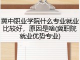 冀中职业学院什么专业就业比较好，原因是啥(冀职院就业优势专业)