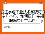 浙江宇翔职业技术学院可以专升本吗，如何操作(宇翔职院专升本流程)