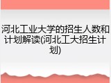 河北工业大学的招生人数和计划解读(河北工大招生计划)