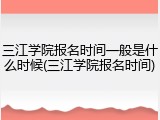 三江学院报名时间一般是什么时候(三江学院报名时间)