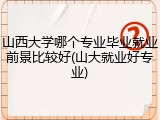 山西大学哪个专业毕业就业前景比较好(山大就业好专业)