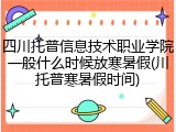 四川托普信息技术职业学院一般什么时候放寒暑假(川托普寒暑假时间)