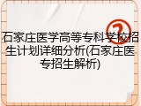 石家庄医学高等专科学校招生计划详细分析(石家庄医专招生解析)