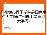 广州城市理工学院是国家重点大学吗(广州理工是重点大学吗)