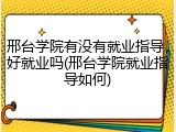 邢台学院有没有就业指导，好就业吗(邢台学院就业指导如何)