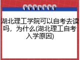 湖北理工学院可以自考去读吗，为什么(湖北理工自考入学原因)