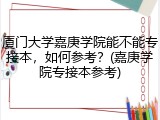 厦门大学嘉庚学院能不能专接本，如何参考？(嘉庚学院专接本参考)