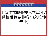 上海浦东职业技术学院可以进校后转专业吗？(入校转专业)