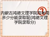 内蒙古鸿德文理学院高考需多少分能录取呢(鸿德文理学院录取分)