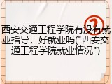 西安交通工程学院有没有就业指导，好就业吗("西安交通工程学院就业情况")