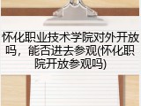 怀化职业技术学院对外开放吗，能否进去参观(怀化职院开放参观吗)