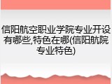 信阳航空职业学院专业开设有哪些,特色在哪(信阳航院专业特色)