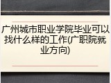广州城市职业学院毕业可以找什么样的工作(广职院就业方向)