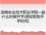 湖南安全技术职业学院一般什么时候开学(湘安职院开学时间)