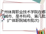 广州体育职业技术学院在哪个城市，是本科吗，第几批(广体职院城市批次)