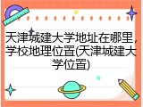天津城建大学地址在哪里，学校地理位置(天津城建大学位置)