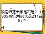 赣南师范大学是不是211或985高校(赣师大是211或985吗)