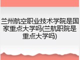 兰州航空职业技术学院是国家重点大学吗(兰航职院是重点大学吗)