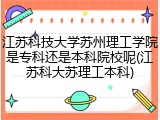 江苏科技大学苏州理工学院是专科还是本科院校呢(江苏科大苏理工本科)