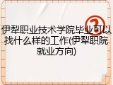 伊犁职业技术学院毕业可以找什么样的工作(伊犁职院就业方向)
