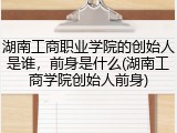 湖南工商职业学院的创始人是谁，前身是什么(湖南工商学院创始人前身)