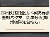 郑州铁路职业技术学院有哪些知名校友，简单分析(郑州铁院知名校友)