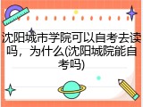 沈阳城市学院可以自考去读吗，为什么(沈阳城院能自考吗)