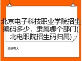 北京电子科技职业学院招生编码多少，隶属哪个部门(北电职院招生码归属)