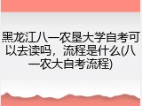 黑龙江八一农垦大学自考可以去读吗，流程是什么(八一农大自考流程)