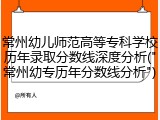 常州幼儿师范高等专科学校历年录取分数线深度分析("常州幼专历年分数线分析")