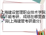 上海建设管理职业技术学院能不能考研，成绩在哪里查询(上海建管考研查分)