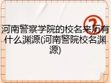 河南警察学院的校名来历有什么渊源(河南警院校名渊源)