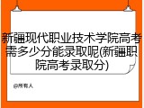 新疆现代职业技术学院高考需多少分能录取呢(新疆职院高考录取分)