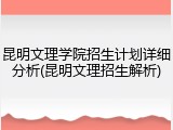 昆明文理学院招生计划详细分析(昆明文理招生解析)