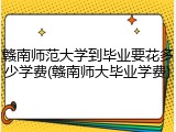 赣南师范大学到毕业要花多少学费(赣南师大毕业学费)