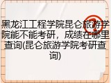 黑龙江工程学院昆仑旅游学院能不能考研，成绩在哪里查询(昆仑旅游学院考研查询)
