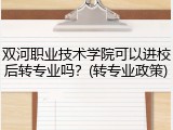双河职业技术学院可以进校后转专业吗？(转专业政策)