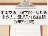 湖南交通工程学院一届招收多少人，最近几年(湖交院近年招生数)