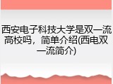 西安电子科技大学是双一流高校吗，简单介绍(西电双一流简介)