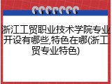 浙江工贸职业技术学院专业开设有哪些,特色在哪(浙工贸专业特色)