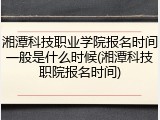 湘潭科技职业学院报名时间一般是什么时候(湘潭科技职院报名时间)