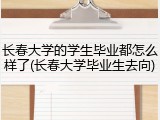 长春大学的学生毕业都怎么样了(长春大学毕业生去向)