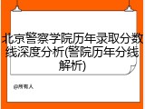 北京警察学院历年录取分数线深度分析(警院历年分线解析)