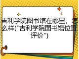 吉利学院图书馆在哪里，怎么样("吉利学院图书馆位置评价")