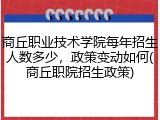 商丘职业技术学院每年招生人数多少，政策变动如何(商丘职院招生政策)
