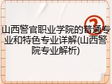 山西警官职业学院的普通专业和特色专业详解(山西警院专业解析)