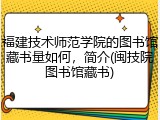 福建技术师范学院的图书馆藏书量如何，简介(闽技院图书馆藏书)