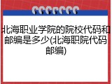 北海职业学院的院校代码和邮编是多少(北海职院代码邮编)